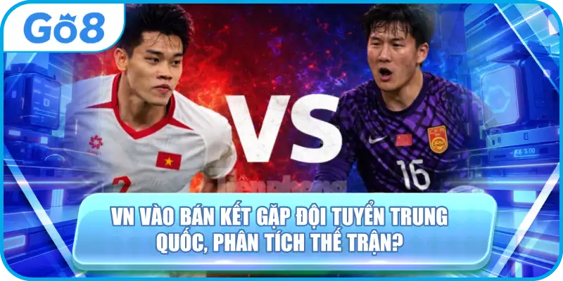 VN Vào Bán Kết Gặp Đội Tuyển Trung Quốc, GO8 Phân Tích